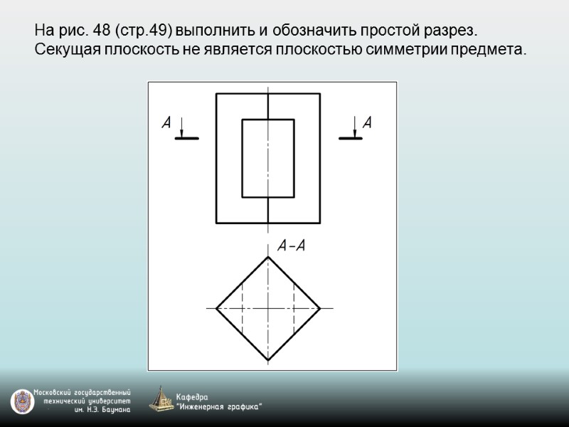 На рис. 48 (стр.49) выполнить и обозначить простой разрез.  Секущая плоскость не является